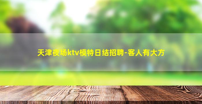 天津夜场ktv模特日结招聘-客人有大方